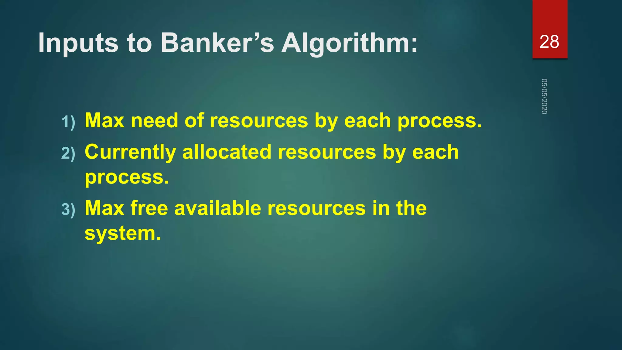 Inputs to Banker’s Algorithm:
1) Max need of resources by each process.
2) Currently allocated resources by each
process.
3) Max free available resources in the
system.
28
 