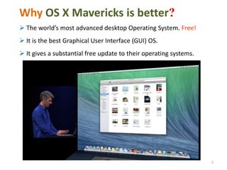 Why OS X Mavericks is better?
 The world’s most advanced desktop Operating System. Free!
 It is the best Graphical User Interface (GUI) OS.
 It gives a substantial free update to their operating systems.

2

 
