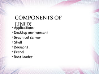 COMPONENTS OF
LINUX
Applications

Desktop environment

Graphical server

Shell

Daemons

Kernel

Boot loader
 