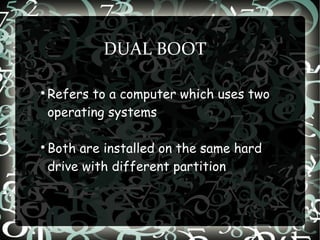 DUAL BOOT

Refers to a computer which uses two
operating systems

Both are installed on the same hard
drive with different partition
 