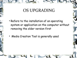 OS UPGRADING

Refers to the installation of an operating
system or application on the computer without
removing the older version first

Media Creation Tool is generally used
 