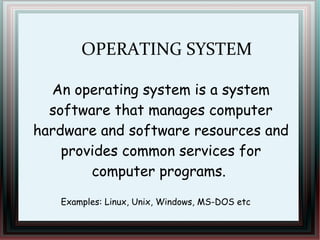 OPERATING SYSTEM
An operating system is a system
software that manages computer
hardware and software resources and
provides common services for
computer programs.
Examples: Linux, Unix, Windows, MS-DOS etc
 