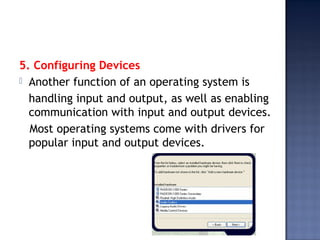 5. Configuring Devices
 Another function of an operating system is
handling input and output, as well as enabling
communication with input and output devices.
Most operating systems come with drivers for
popular input and output devices.
 