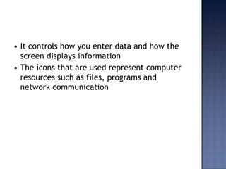 • It controls how you enter data and how the
screen displays information
• The icons that are used represent computer
resources such as files, programs and
network communication
 