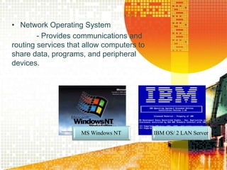 • Network Operating System
- Provides communications and
routing services that allow computers to
share data, programs, and peripheral
devices.
MS Windows NT IBM OS/ 2 LAN Server
 