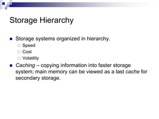 Storage Hierarchy
 Storage systems organized in hierarchy.
 Speed
 Cost
 Volatility
 Caching – copying information into faster storage
system; main memory can be viewed as a last cache for
secondary storage.
 