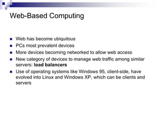 Web-Based Computing
 Web has become ubiquitous
 PCs most prevalent devices
 More devices becoming networked to allow web access
 New category of devices to manage web traffic among similar
servers: load balancers
 Use of operating systems like Windows 95, client-side, have
evolved into Linux and Windows XP, which can be clients and
servers
 
