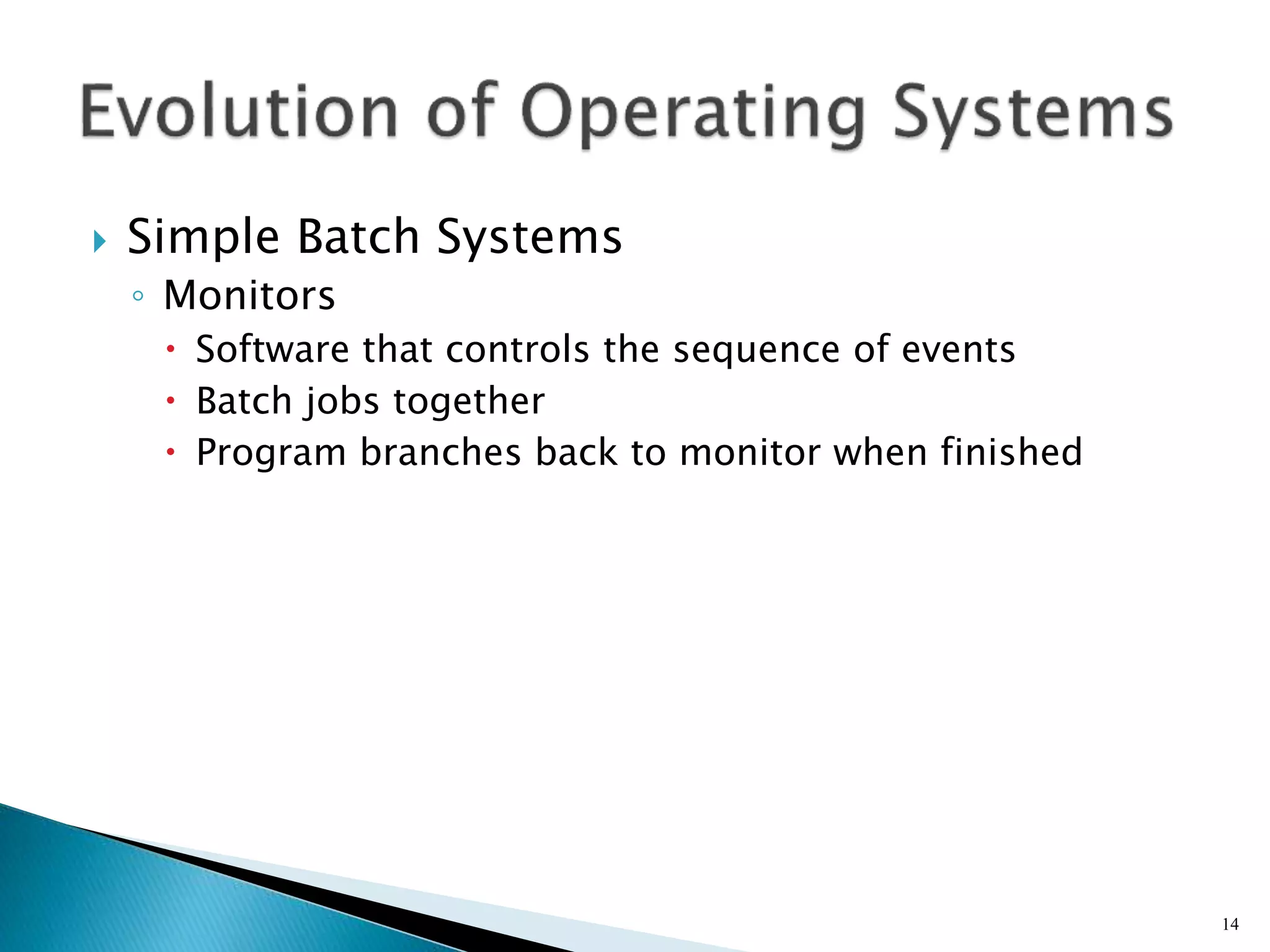  Simple Batch Systems
◦ Monitors
 Software that controls the sequence of events
 Batch jobs together
 Program branches back to monitor when finished
14
 