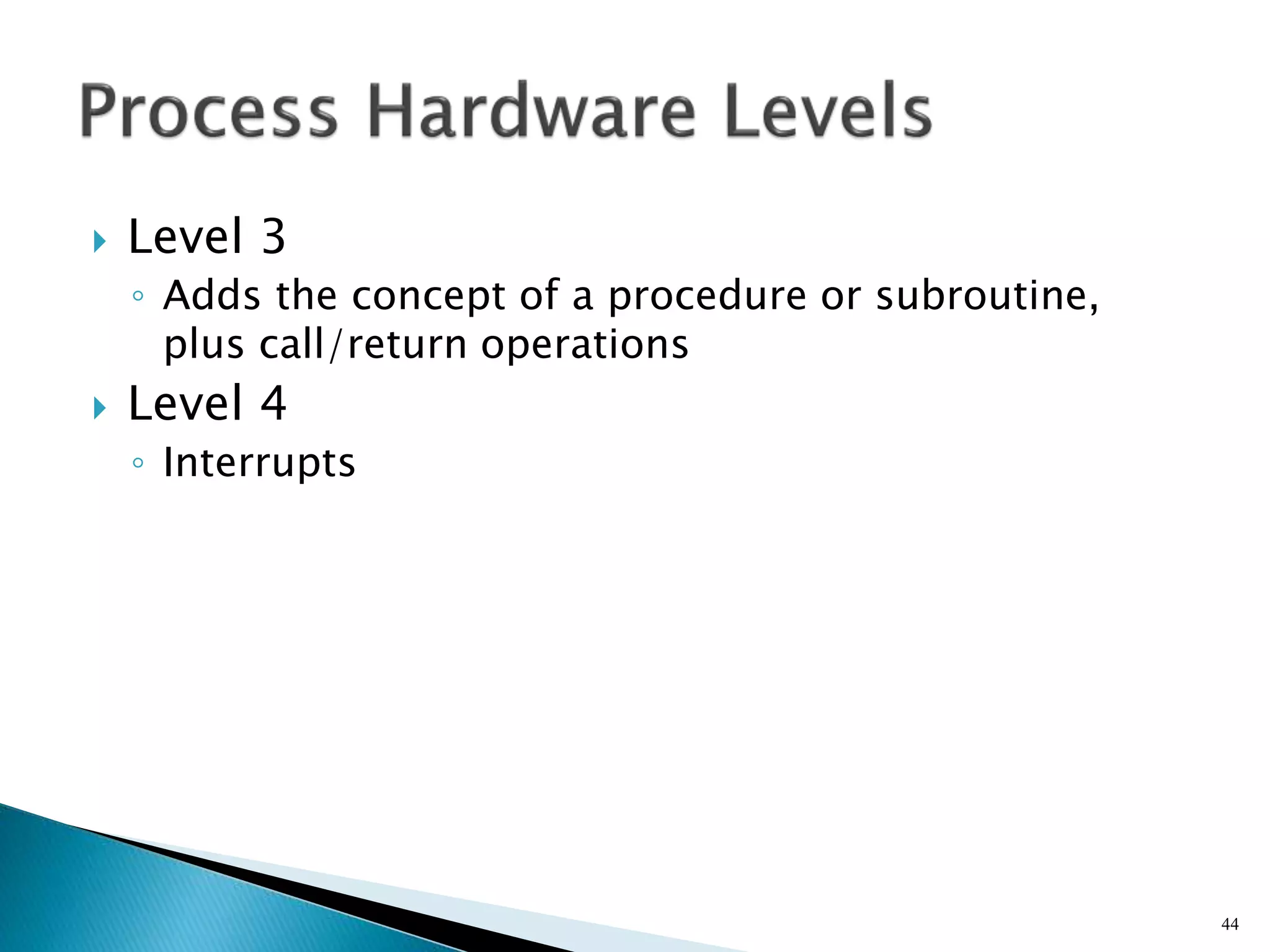  Level 3
◦ Adds the concept of a procedure or subroutine,
plus call/return operations
 Level 4
◦ Interrupts
44
 