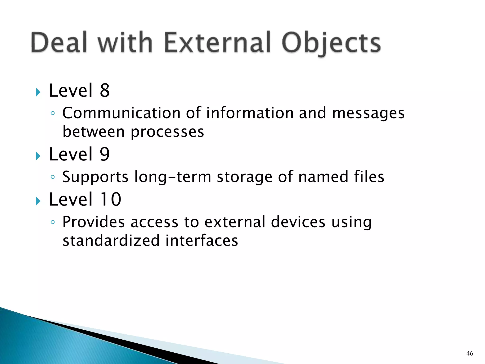  Level 8
◦ Communication of information and messages
between processes
 Level 9
◦ Supports long-term storage of named files
 Level 10
◦ Provides access to external devices using
standardized interfaces
46
 