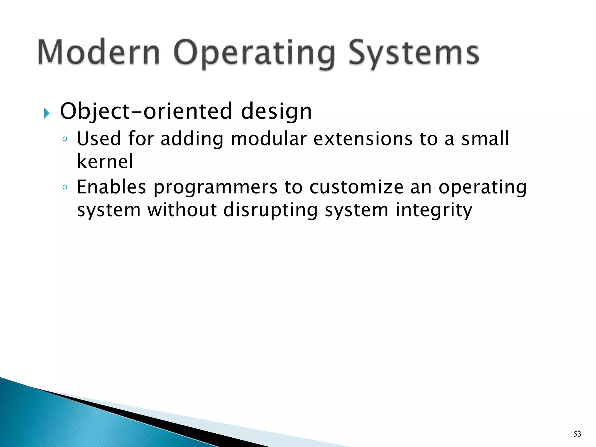  Object-oriented design
◦ Used for adding modular extensions to a small
kernel
◦ Enables programmers to customize an operating
system without disrupting system integrity
53
 