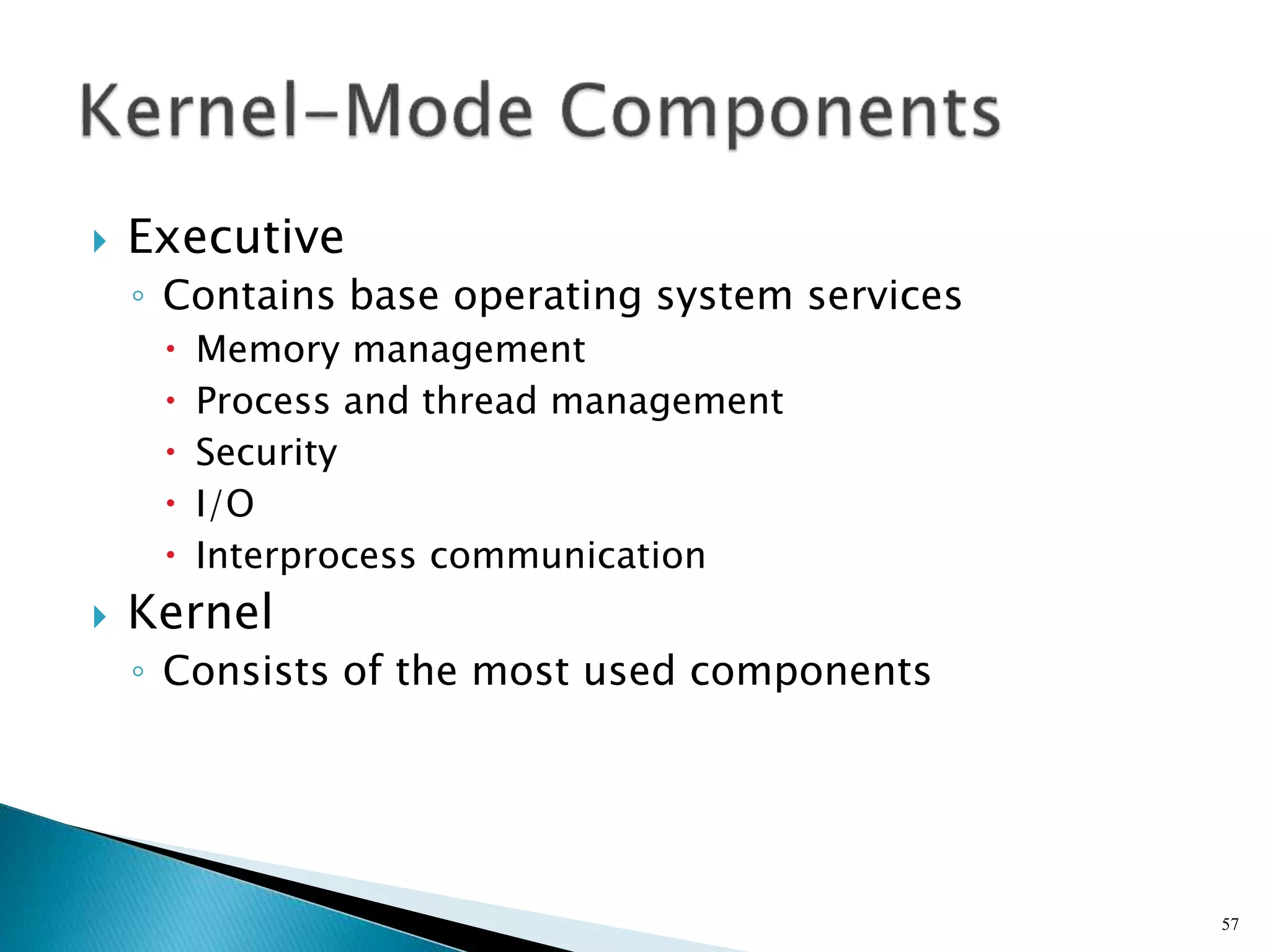  Executive
◦ Contains base operating system services
 Memory management
 Process and thread management
 Security
 I/O
 Interprocess communication
 Kernel
◦ Consists of the most used components
57
 