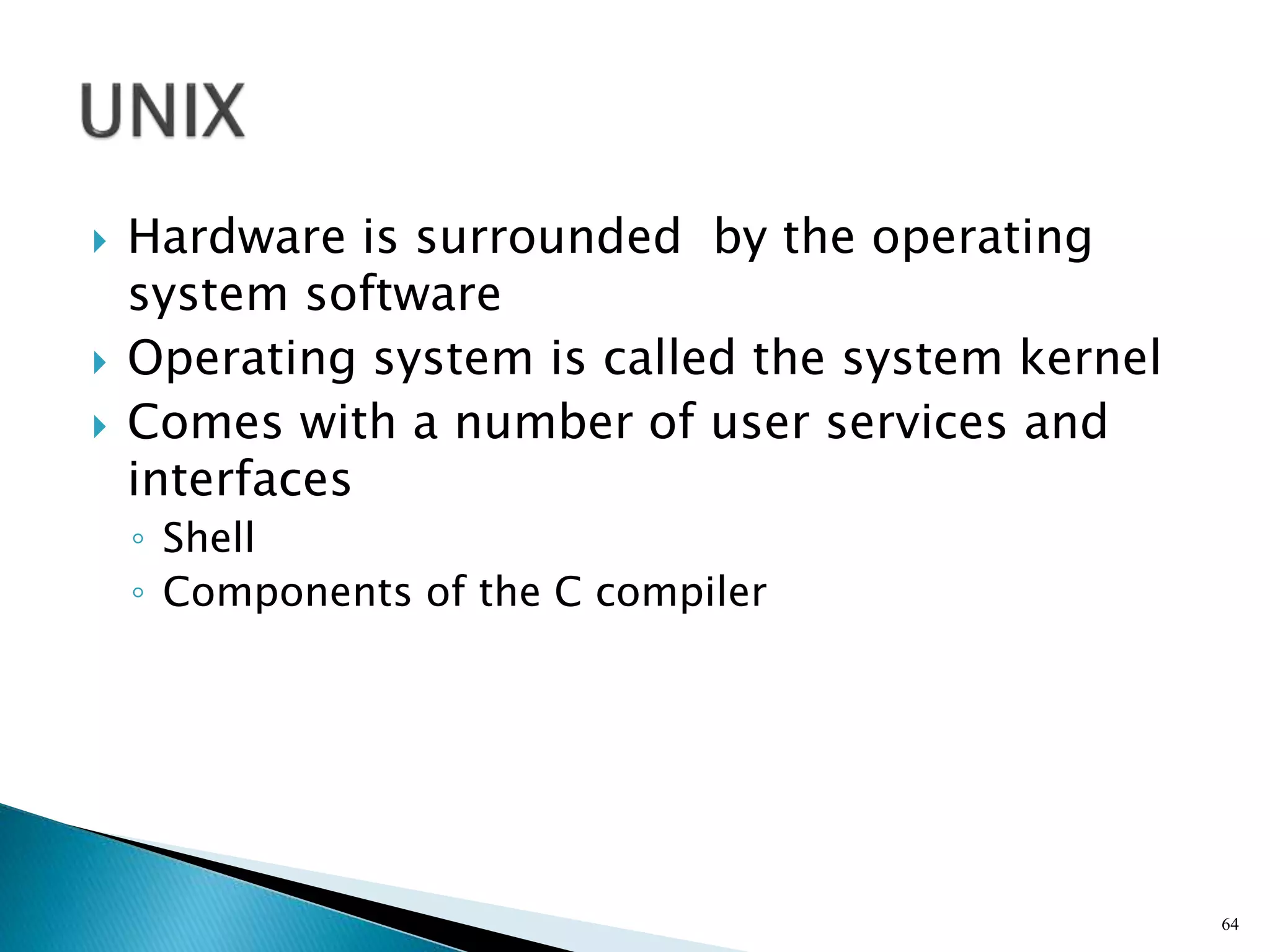  Hardware is surrounded by the operating
system software
 Operating system is called the system kernel
 Comes with a number of user services and
interfaces
◦ Shell
◦ Components of the C compiler
64
 