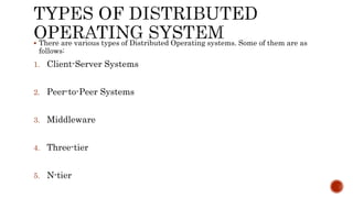  There are various types of Distributed Operating systems. Some of them are as
follows:
1. Client-Server Systems
2. Peer-to-Peer Systems
3. Middleware
4. Three-tier
5. N-tier
 