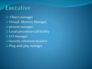  Object manager
 Virtual- Memory Manager
 process manager
 Local-procedure-call facility
 I/O manager
 Security reference monitor
 Plug-and-play manager
 