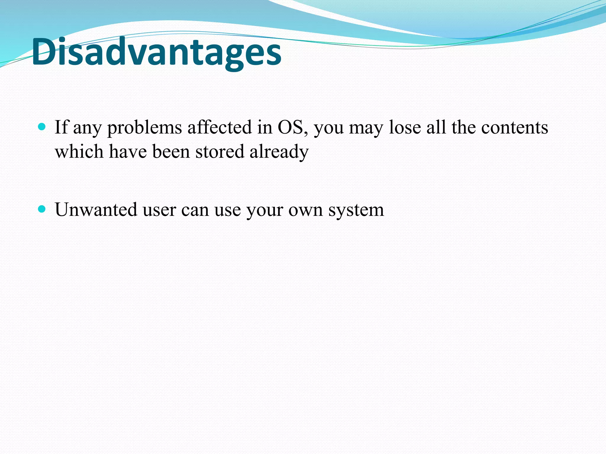 Disadvantages
 If any problems affected in OS, you may lose all the contents
which have been stored already
 Unwanted user can use your own system
 