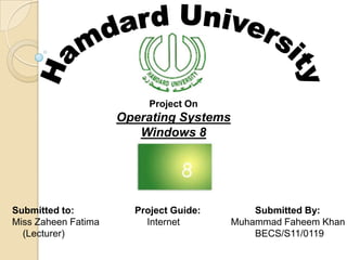 Project On

Operating Systems
Windows 8

Submitted to:
Miss Zaheen Fatima
(Lecturer)

Project Guide:
Internet

Submitted By:
Muhammad Faheem Khan
BECS/S11/0119

 