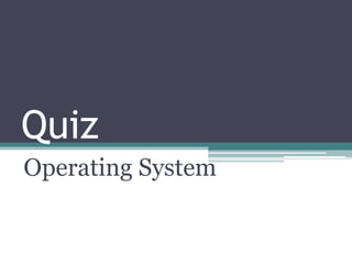 Quiz
Operating System
 