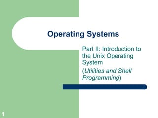 Operating Systems
            Part II: Introduction to
            the Unix Operating
            System
            (Utilities and Shell
            Programming)




1
 