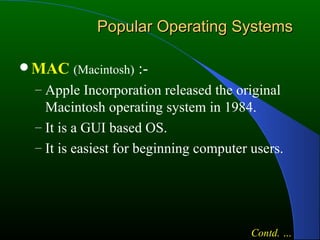 Popular Operating Systems MAC   (Macintosh)  :- Apple Incorporation released the original Macintosh operating system in 1984. It is a GUI based OS. It is easiest for beginning computer users. Contd. … 