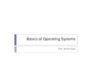 Basics of Operating Systems

                 Prof. Anish Goel
 