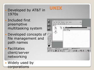    Developed by AT&T in
                            UNIX
    1970s
   Included first
    preemptive
    multitasking system
   Developed concepts of
    file management and
    path names
   Facilitates
    client/server
    networking
   Widely used by
    corporations
 