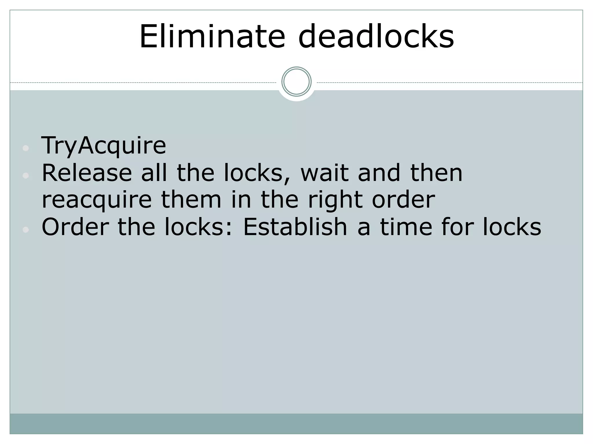 Eliminate deadlocks


•   TryAcquire
•   Release all the locks, wait and then
    reacquire them in the right order
•   Order the locks: Establish a time for locks
 
