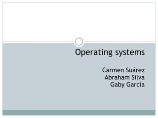 Operating systems

      Carmen Suárez
       Abraham Silva
         Gaby García
 
