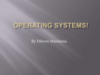 Operating Systems! By Dhiren Mardania. 