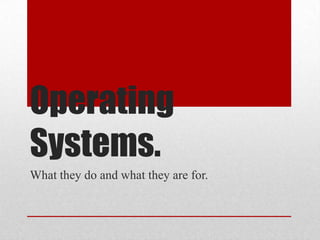 Operating
Systems.
What they do and what they are for.
 