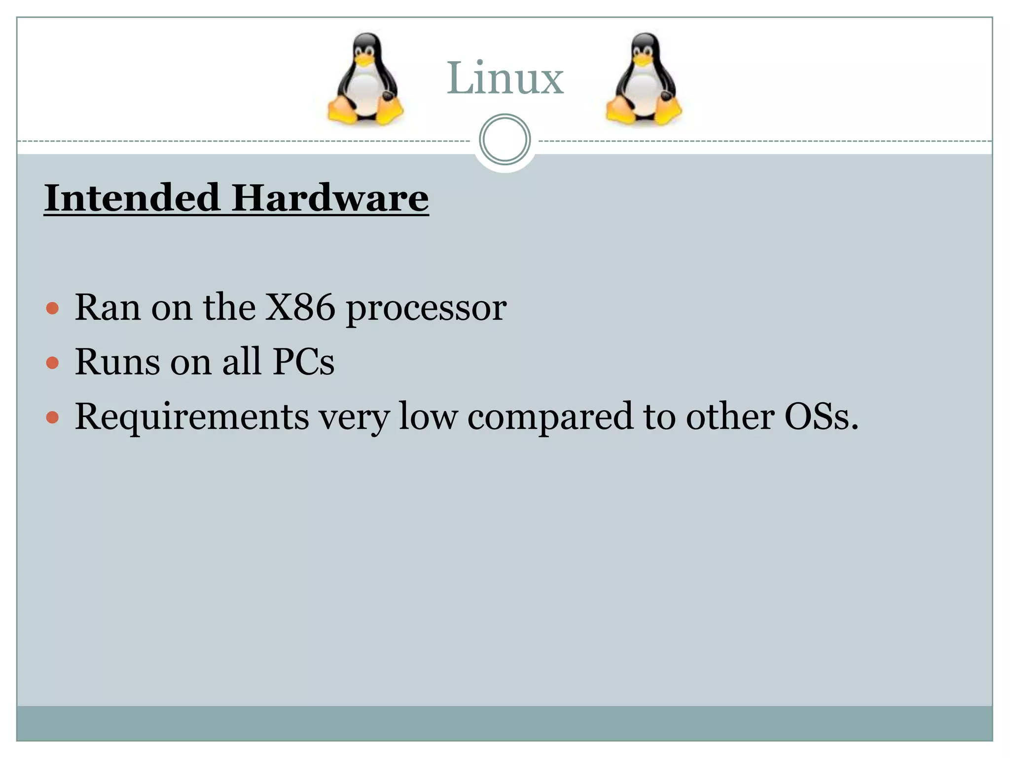 Linux
Intended Hardware
Ran on the X86 processor
Runs on all PCs
Requirements very low compared to other OSs.