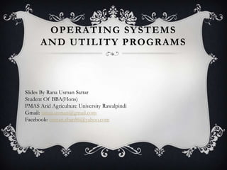 OPERATING SY STEMS
      AND UTILITY PROGRAMS



Slides By Rana Usman Sattar
Student Of BBA(Hons)
PMAS Arid Agriculture University Rawalpindi
Gmail: ranaa.usman@gmail.com
Facebook: usman.shan86@yahoo.com
 