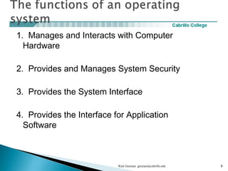 1. Manages and Interacts with Computer
Hardware
2. Provides and Manages System Security
3. Provides the System Interface
4. Provides the Interface for Application
Software
Rick Graziani graziani@cabrillo.edu 9
 