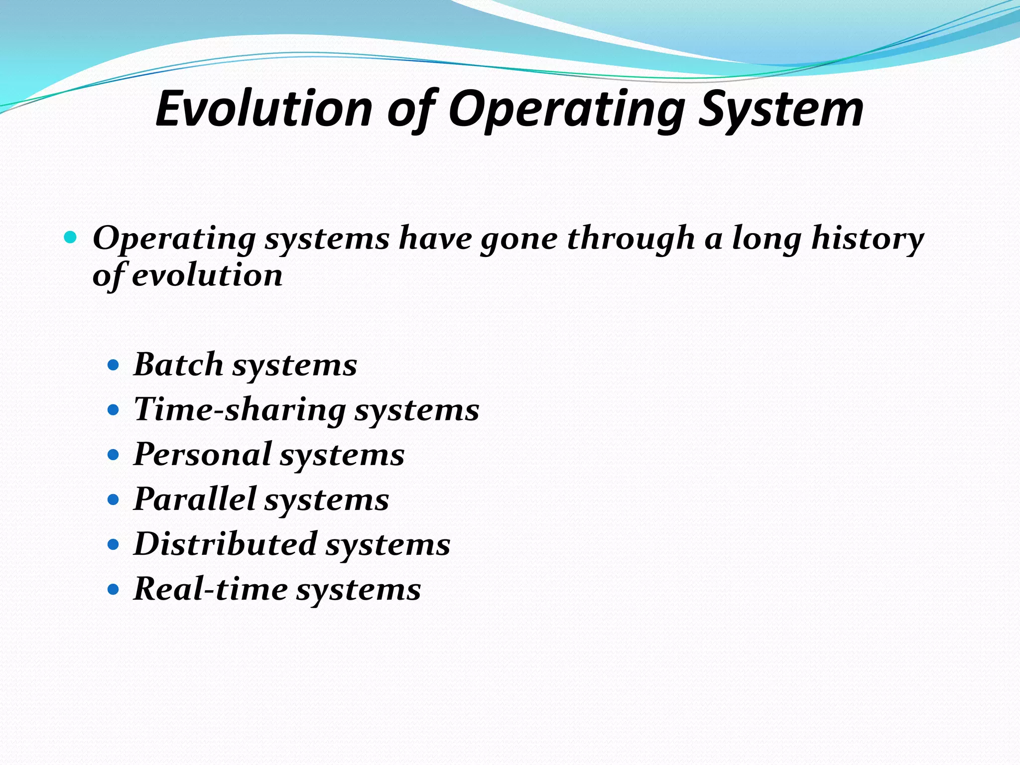 Evolution of Operating System
 Operating systems have gone through a long history
of evolution
 Batch systems
 Time-sharing systems
 Personal systems
 Parallel systems
 Distributed systems
 Real-time systems
 
