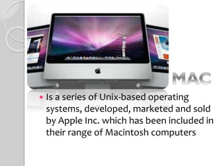  Is a series of Unix-based operating
systems, developed, marketed and sold
by Apple Inc. which has been included in
their range of Macintosh computers
 