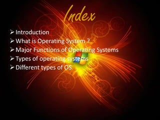 Index

 Introduction
 What is Operating System ?
 Major Functions of Operating Systems
 Types of operating systems
 Different types of OS

 