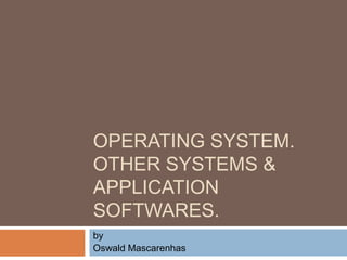 OPERATING SYSTEM.
OTHER SYSTEMS &
APPLICATION
SOFTWARES.
by
Oswald Mascarenhas
 
