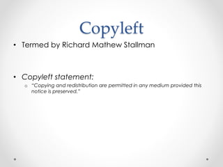 Copyleft 
• Termed by Richard Mathew Stallman 
• Copyleft statement: 
o “Copying and redistribution are permitted in any medium provided this 
notice is preserved.” 
 