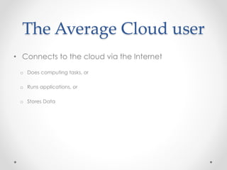 The Average Cloud user 
• Connects to the cloud via the Internet 
o Does computing tasks, or 
o Runs applications, or 
o Stores Data 
 