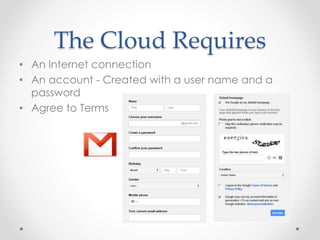 The Cloud Requires 
• An Internet connection 
• An account - Created with a user name and a 
password 
• Agree to Terms 
 