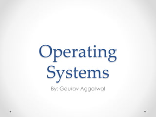 Operating 
Systems 
By: Gaurav Aggarwal 
 