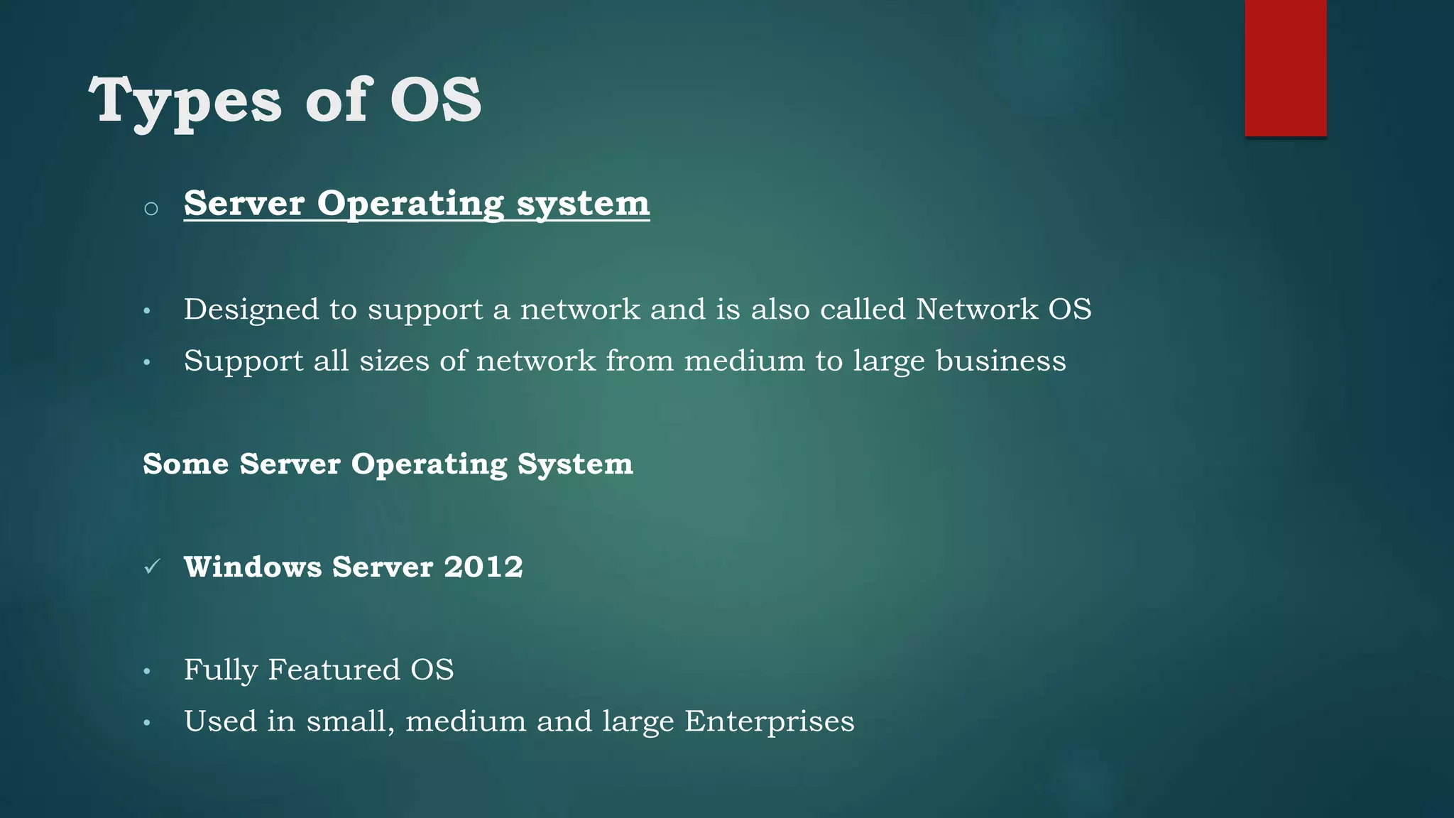 Types of OS
o Server Operating system
• Designed to support a network and is also called Network OS
• Support all sizes of network from medium to large business
Some Server Operating System
 Windows Server 2012
• Fully Featured OS
• Used in small, medium and large Enterprises
 