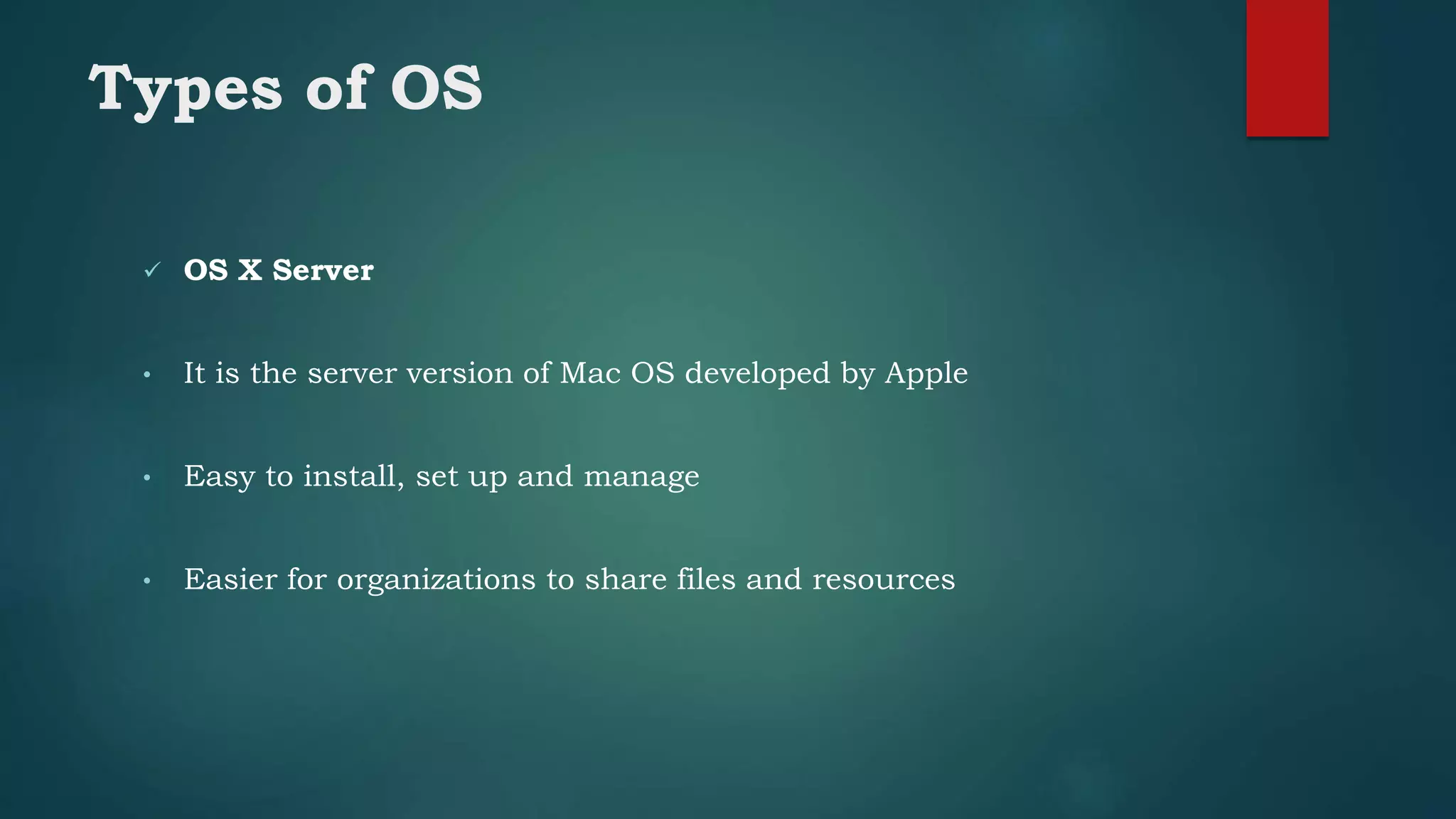 Types of OS
 OS X Server
• It is the server version of Mac OS developed by Apple
• Easy to install, set up and manage
• Easier for organizations to share files and resources
 