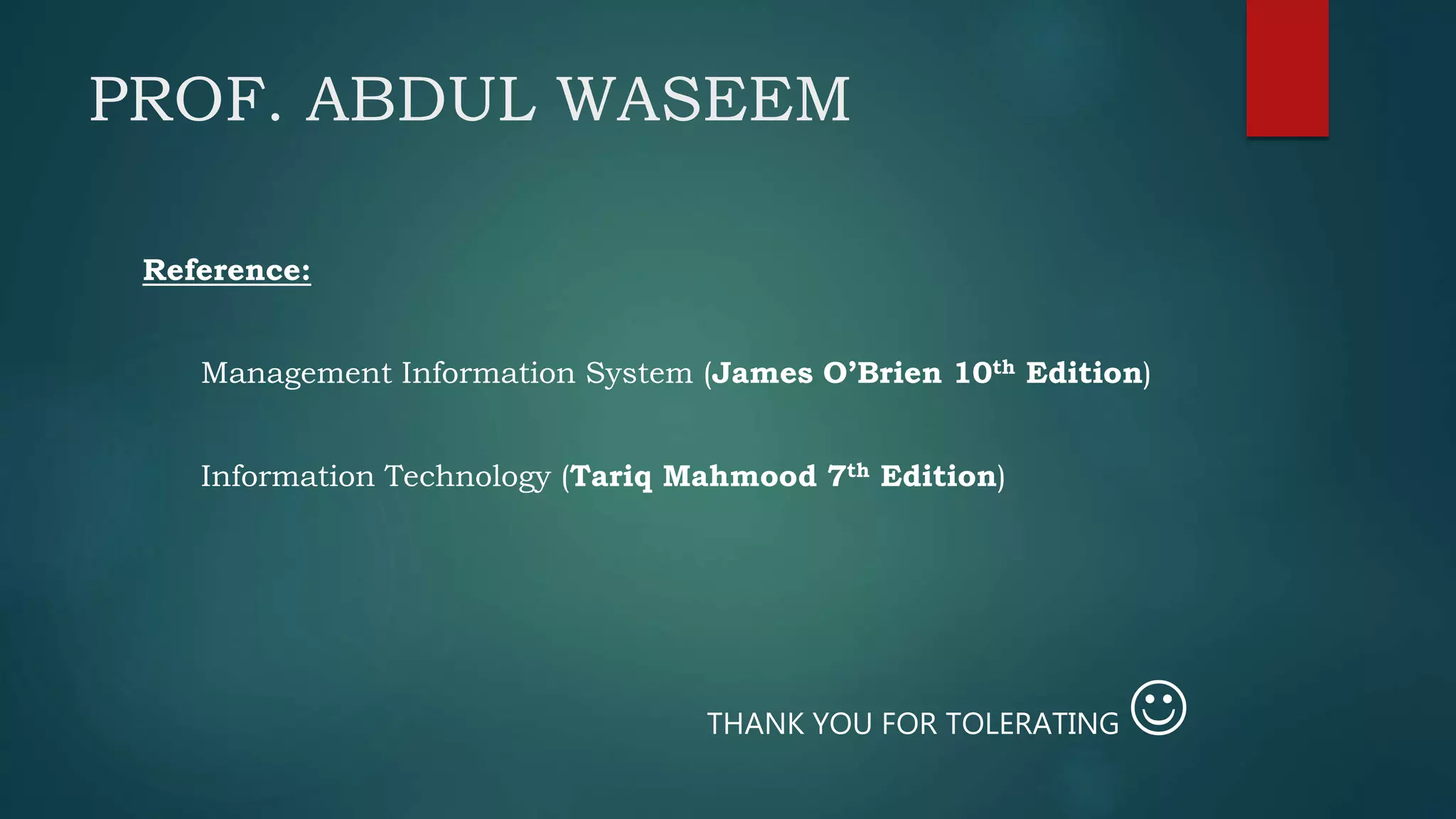 PROF. ABDUL WASEEM
Reference:
Management Information System (James O’Brien 10th Edition)
Information Technology (Tariq Mahmood 7th Edition)
THANK YOU FOR TOLERATING 
 