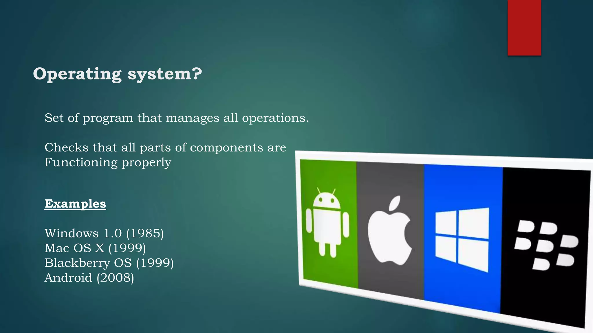 Operating system?
Set of program that manages all operations.
Checks that all parts of components are
Functioning properly
Examples
Windows 1.0 (1985)
Mac OS X (1999)
Blackberry OS (1999)
Android (2008)
 