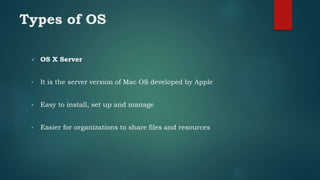 Types of OS
 OS X Server
• It is the server version of Mac OS developed by Apple
• Easy to install, set up and manage
• Easier for organizations to share files and resources
 