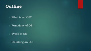 Outline
o What is an OS?
o Functions of OS
o Types of OS
o Installing an OS
 