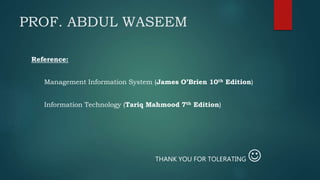 PROF. ABDUL WASEEM
Reference:
Management Information System (James O’Brien 10th Edition)
Information Technology (Tariq Mahmood 7th Edition)
THANK YOU FOR TOLERATING 
 