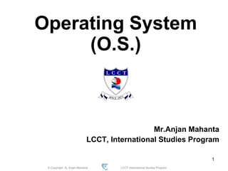 © Copyright Aj. Anjan Mahanta LCCT International Studies Program
1
Operating System
(O.S.)
Mr.Anjan Mahanta
LCCT, International Studies Program
 