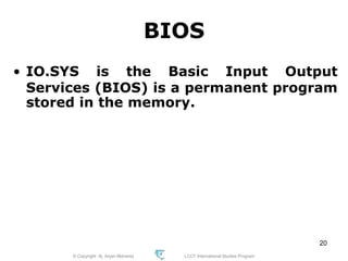© Copyright Aj. Anjan Mahanta LCCT International Studies Program
20
BIOS
• IO.SYS is the Basic Input Output
Services (BIOS) is a permanent program
stored in the memory.
 